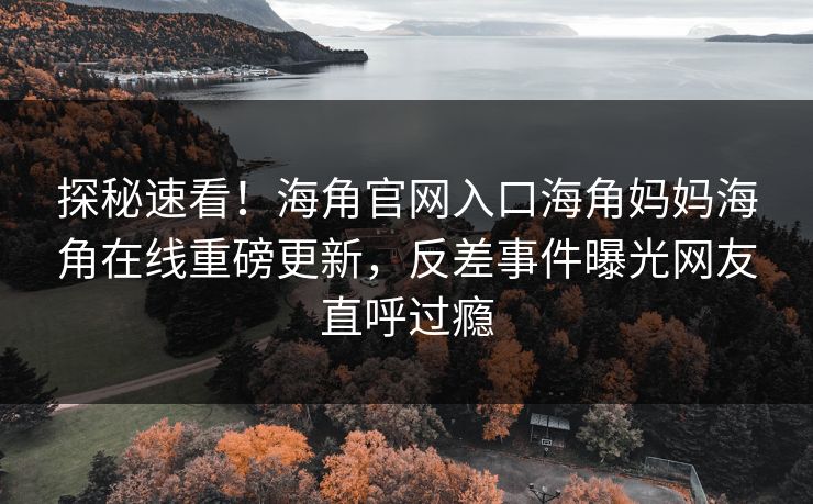 探秘速看！海角官网入口海角妈妈海角在线重磅更新，反差事件曝光网友直呼过瘾