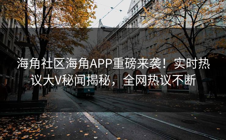海角社区海角APP重磅来袭！实时热议大V秘闻揭秘，全网热议不断