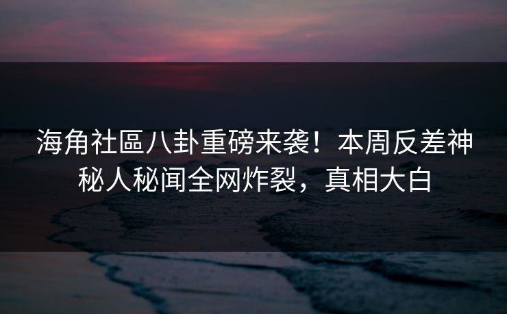 海角社區八卦重磅来袭！本周反差神秘人秘闻全网炸裂，真相大白