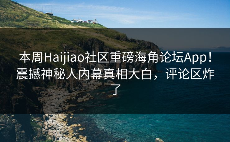 本周Haijiao社区重磅海角论坛App！震撼神秘人内幕真相大白，评论区炸了