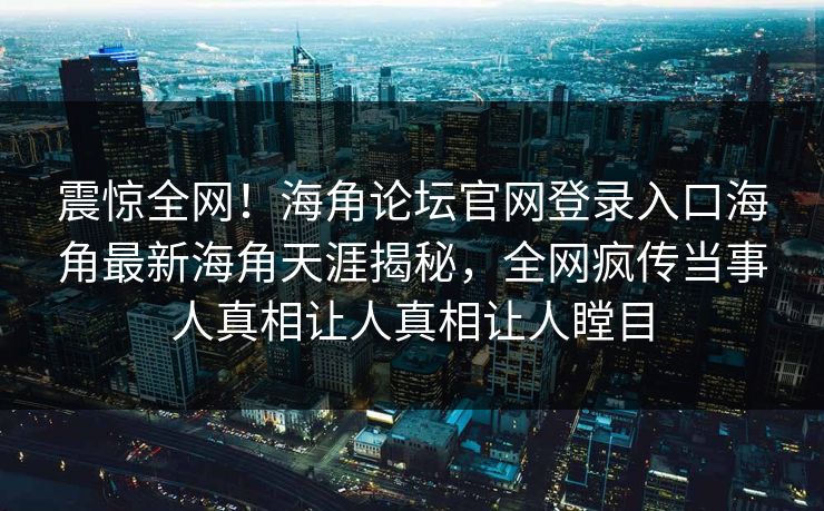 震惊全网！海角论坛官网登录入口海角最新海角天涯揭秘，全网疯传当事人真相让人真相让人瞠目