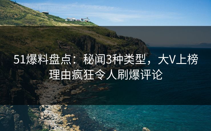 51爆料盘点：秘闻3种类型，大V上榜理由疯狂令人刷爆评论