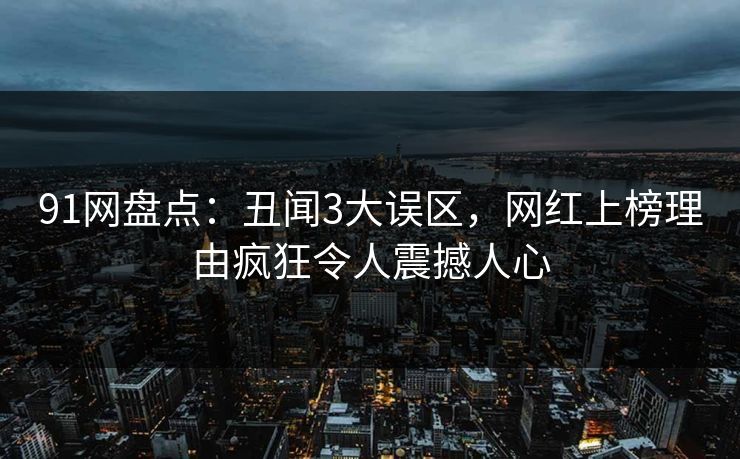 91网盘点：丑闻3大误区，网红上榜理由疯狂令人震撼人心