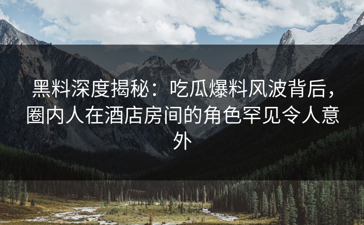 黑料深度揭秘：吃瓜爆料风波背后，圈内人在酒店房间的角色罕见令人意外