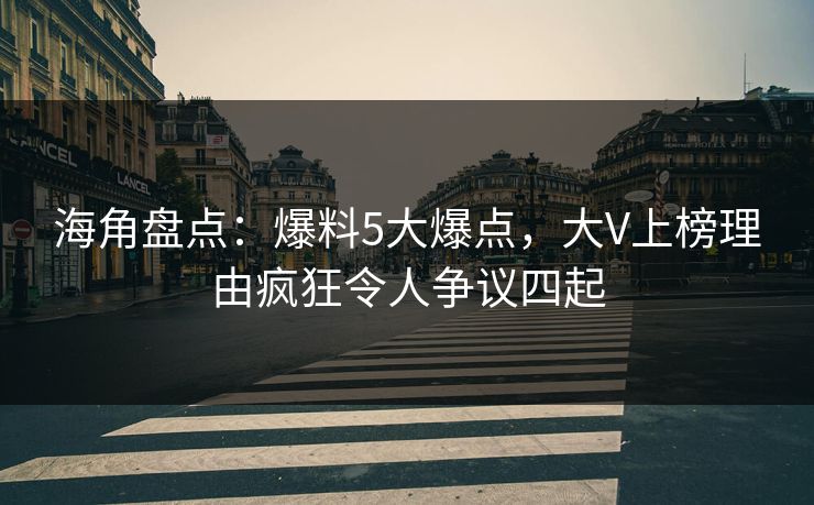 海角盘点：爆料5大爆点，大V上榜理由疯狂令人争议四起