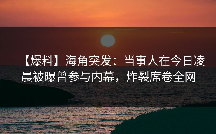 【爆料】海角突发：当事人在今日凌晨被曝曾参与内幕，炸裂席卷全网