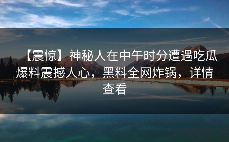 【震惊】神秘人在中午时分遭遇吃瓜爆料震撼人心，黑料全网炸锅，详情查看
