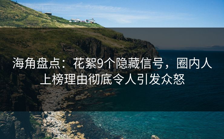 海角盘点：花絮9个隐藏信号，圈内人上榜理由彻底令人引发众怒