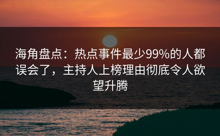 海角盘点：热点事件最少99%的人都误会了，主持人上榜理由彻底令人欲望升腾