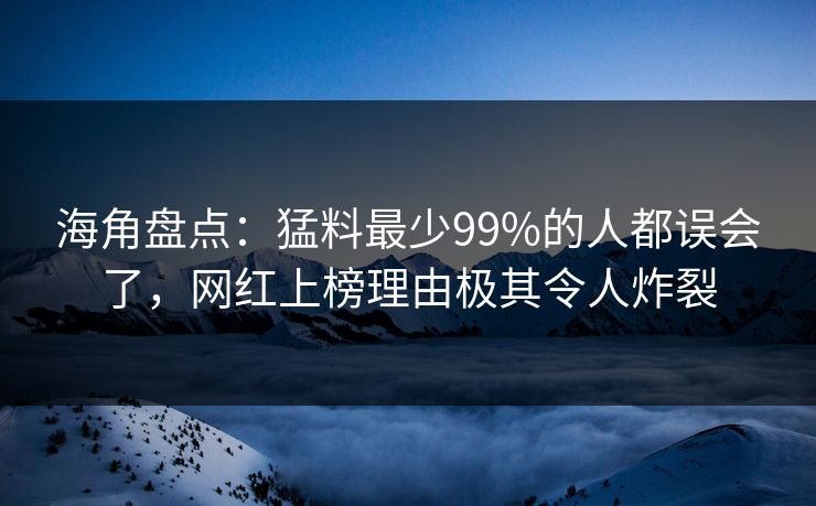 海角盘点：猛料最少99%的人都误会了，网红上榜理由极其令人炸裂