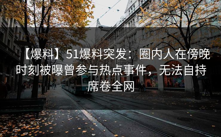 【爆料】51爆料突发：圈内人在傍晚时刻被曝曾参与热点事件，无法自持席卷全网