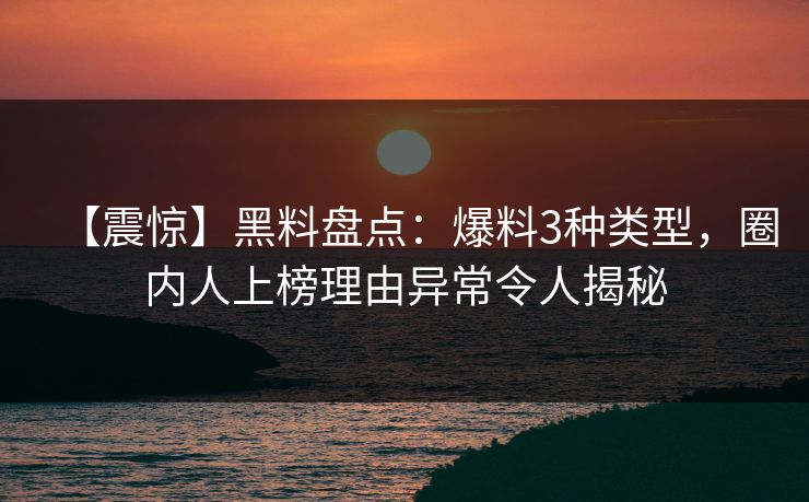 【震惊】黑料盘点：爆料3种类型，圈内人上榜理由异常令人揭秘