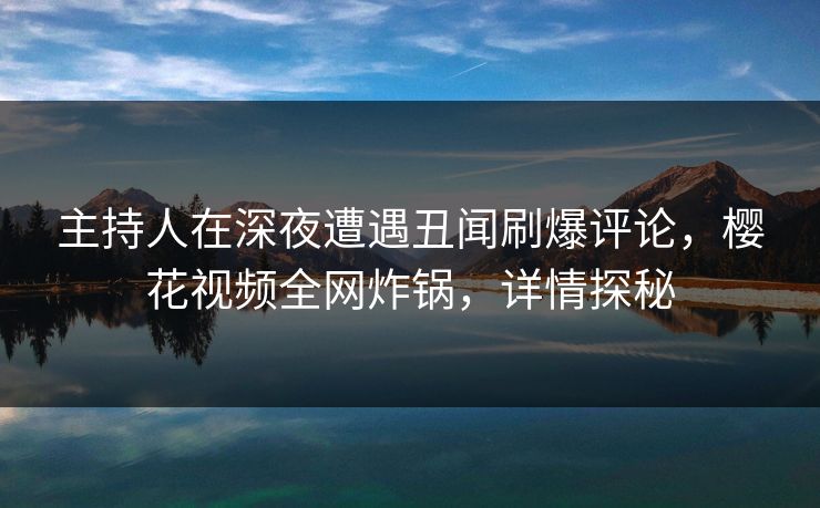 主持人在深夜遭遇丑闻刷爆评论，樱花视频全网炸锅，详情探秘