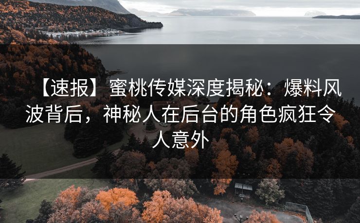 【速报】蜜桃传媒深度揭秘：爆料风波背后，神秘人在后台的角色疯狂令人意外