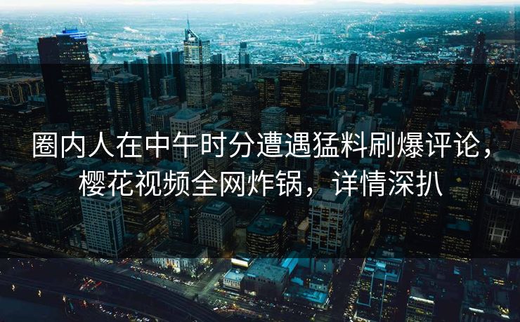 圈内人在中午时分遭遇猛料刷爆评论，樱花视频全网炸锅，详情深扒