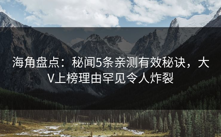 海角盘点：秘闻5条亲测有效秘诀，大V上榜理由罕见令人炸裂