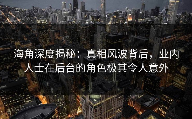 海角深度揭秘：真相风波背后，业内人士在后台的角色极其令人意外