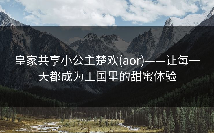 皇家共享小公主楚欢(aor)——让每一天都成为王国里的甜蜜体验