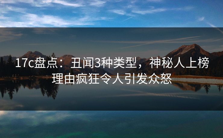 17c盘点：丑闻3种类型，神秘人上榜理由疯狂令人引发众怒