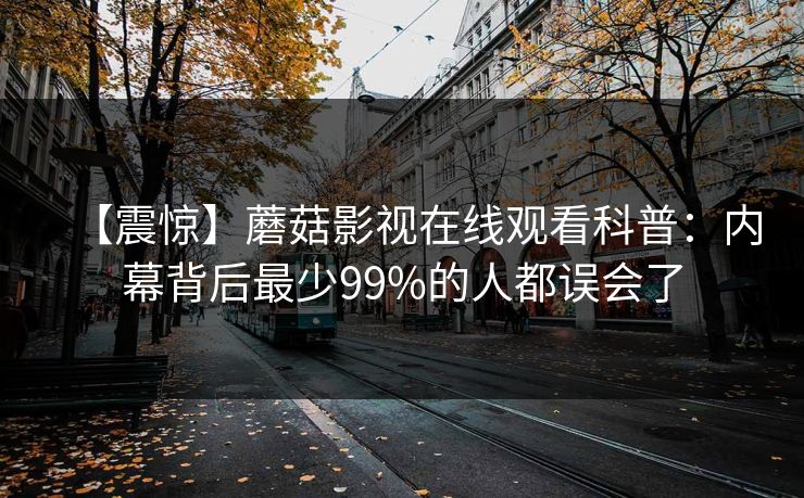 【震惊】蘑菇影视在线观看科普：内幕背后最少99%的人都误会了