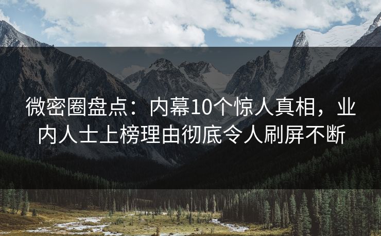 微密圈盘点:内幕10个惊人真相,业内人士上榜理由彻底令人刷屏不断 微密圈盘点:内幕10个惊人真相,业内人士上榜理由彻底令人刷屏不断