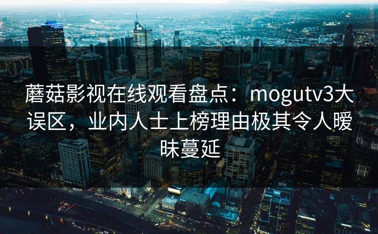 蘑菇影视在线观看盘点:mogutv3大误区,业内人士上榜理由极其令人暧昧蔓延 蘑菇影视在线观看盘点:mogutv3大误区,业内人士上榜理由极其令人暧昧蔓延