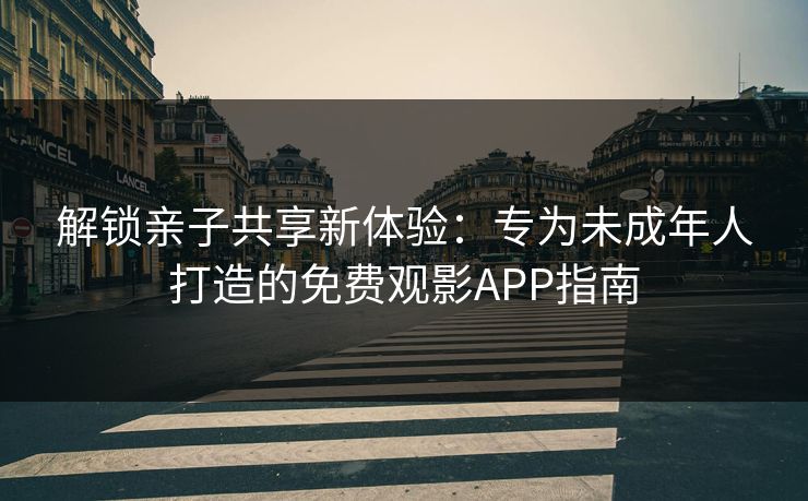 解锁亲子共享新体验:专为未成年人打造的免费观影APP指南 解锁亲子共享新体验:专为未成年人打造的免费观影APP指南