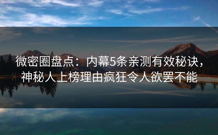 微密圈盘点：内幕5条亲测有效秘诀，神秘人上榜理由疯狂令人欲罢不能