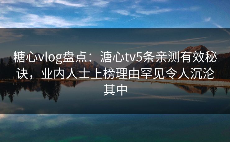 糖心vlog盘点：溏心tv5条亲测有效秘诀，业内人士上榜理由罕见令人沉沦其中