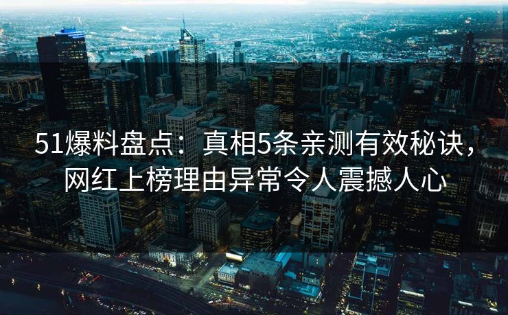 51爆料盘点：真相5条亲测有效秘诀，网红上榜理由异常令人震撼人心