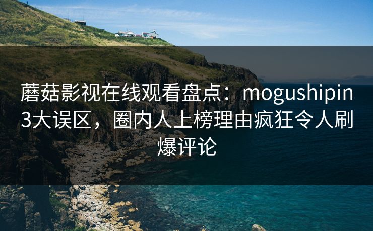 蘑菇影视在线观看盘点：mogushipin3大误区，圈内人上榜理由疯狂令人刷爆评论