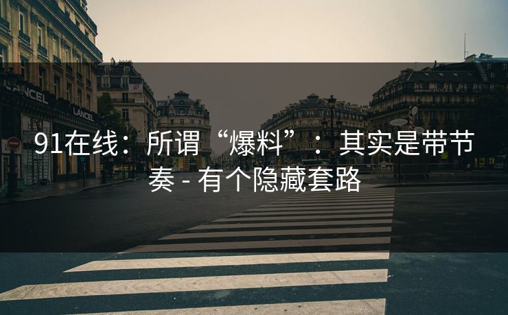 91在线：所谓“爆料”：其实是带节奏 - 有个隐藏套路