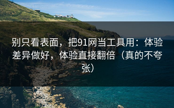 别只看表面，把91网当工具用：体验差异做好，体验直接翻倍（真的不夸张）