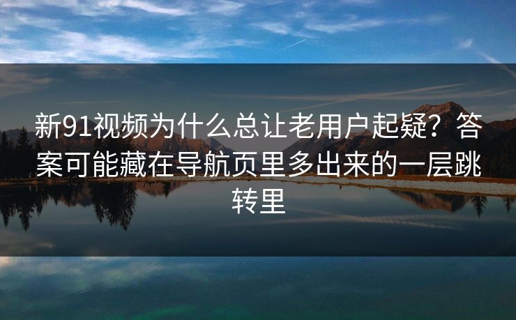 新91视频为什么总让老用户起疑？答案可能藏在导航页里多出来的一层跳转里