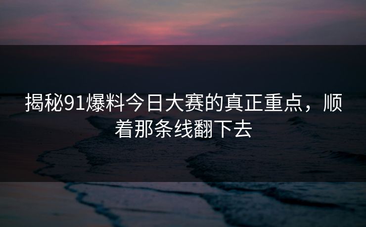揭秘91爆料今日大赛的真正重点，顺着那条线翻下去
