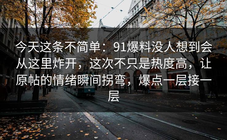 今天这条不简单：91爆料没人想到会从这里炸开，这次不只是热度高，让原帖的情绪瞬间拐弯，爆点一层接一层