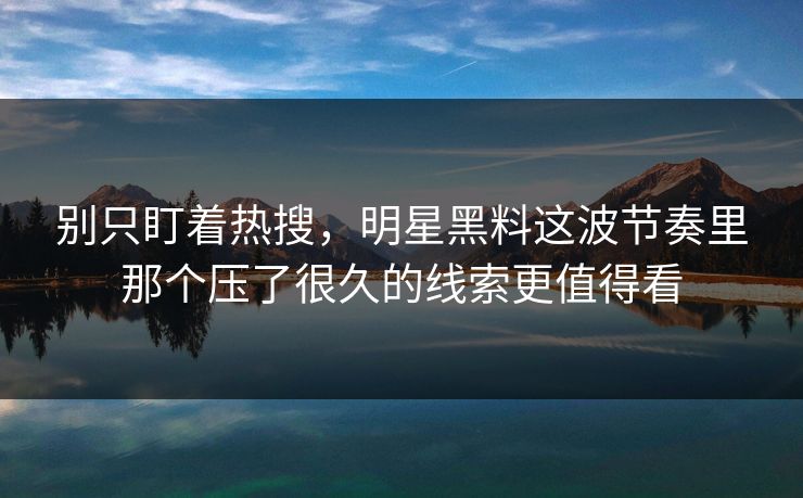 别只盯着热搜，明星黑料这波节奏里那个压了很久的线索更值得看