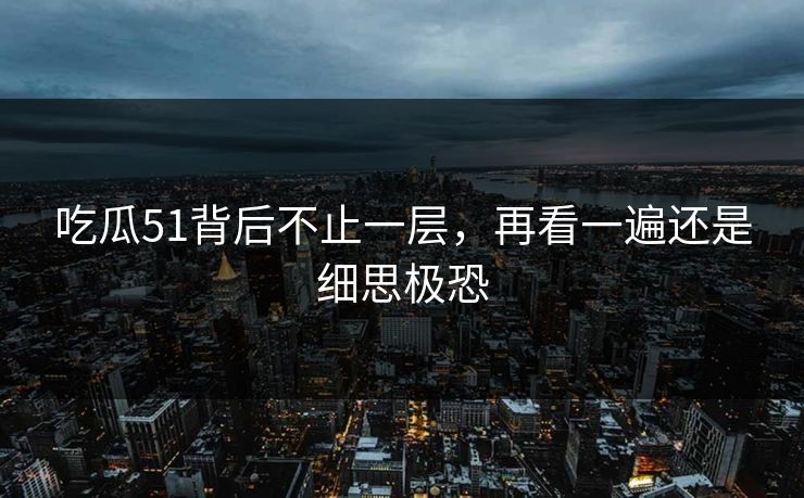 吃瓜51背后不止一层,再看一遍还是细思极恐